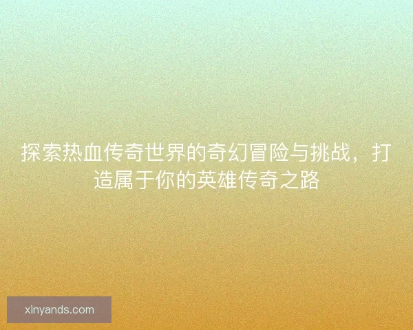 探索热血传奇世界的奇幻冒险与挑战，打造属于你的英雄传奇之路