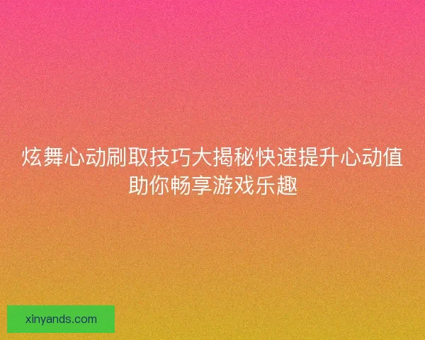 炫舞心动刷取技巧大揭秘快速提升心动值助你畅享游戏乐趣