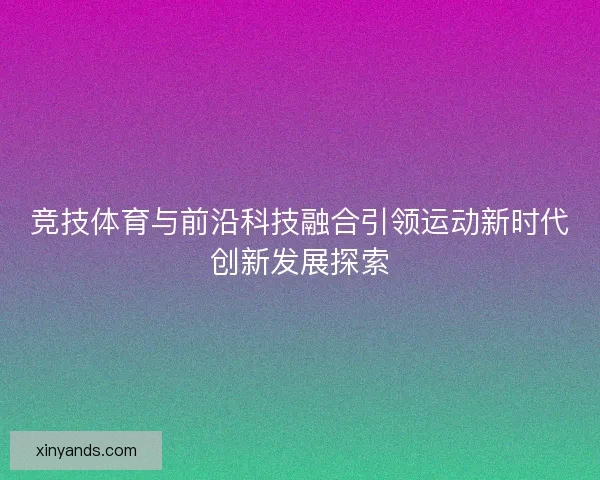 竞技体育与前沿科技融合引领运动新时代创新发展探索