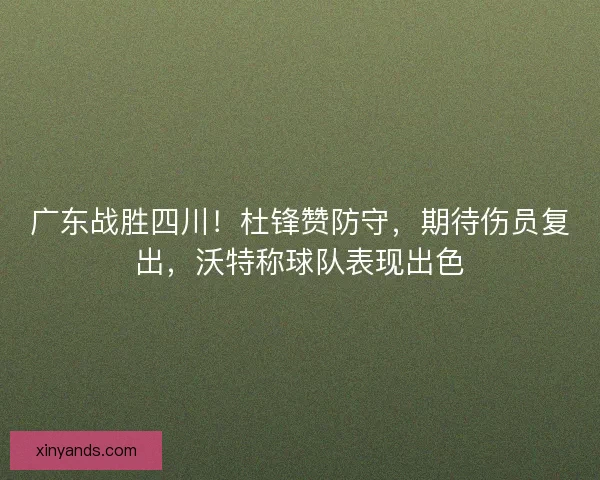 广东战胜四川！杜锋赞防守，期待伤员复出，沃特称球队表现出色