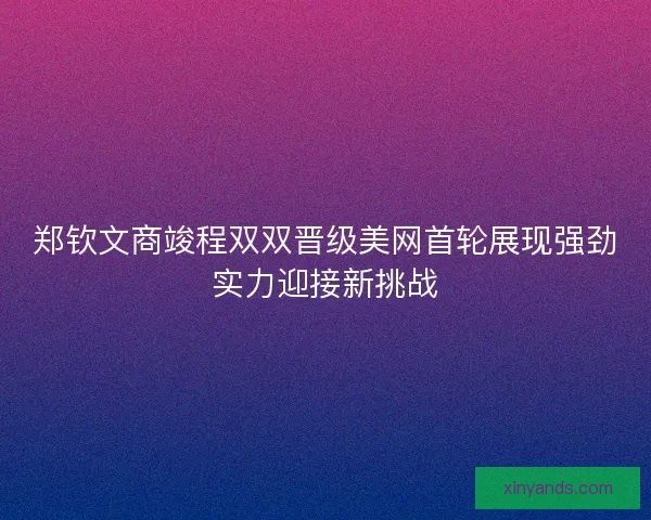 郑钦文商竣程双双晋级美网首轮展现强劲实力迎接新挑战