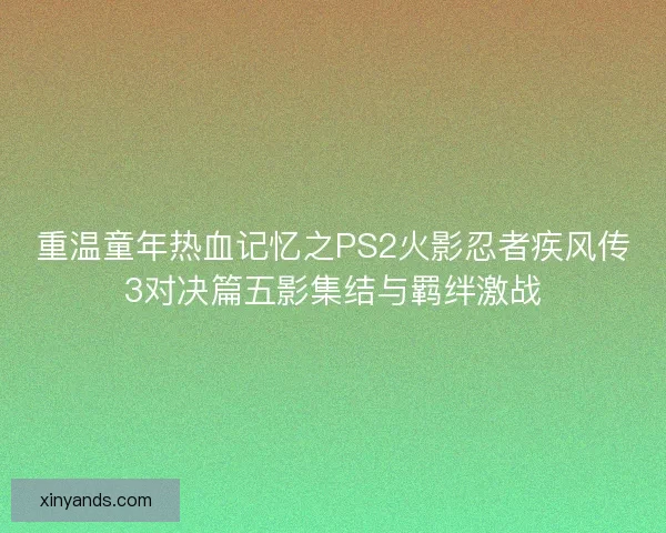 重温童年热血记忆之PS2火影忍者疾风传3对决篇五影集结与羁绊激战