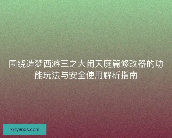 围绕造梦西游三之大闹天庭篇修改器的功能玩法与安全使用解析指南