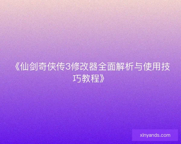 《仙剑奇侠传3修改器全面解析与使用技巧教程》